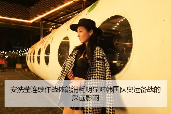 安洗莹连续作战体能消耗明显对韩国队奥运备战的深远影响