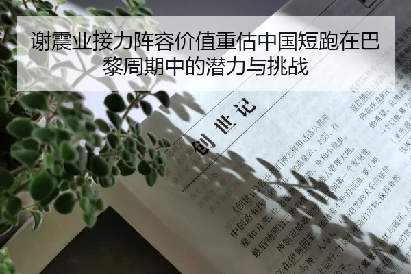 谢震业接力阵容价值重估中国短跑在巴黎周期中的潜力与挑战
