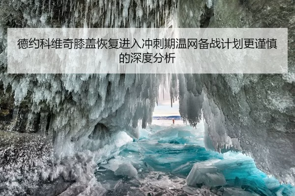 德约科维奇膝盖恢复进入冲刺期温网备战计划更谨慎的深度分析