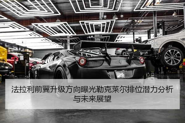 法拉利前翼升级方向曝光勒克莱尔排位潜力分析与未来展望