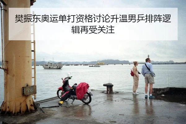樊振东奥运单打资格讨论升温男乒排阵逻辑再受关注