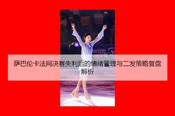 萨巴伦卡法网决赛失利后的情绪管理与二发策略复盘解析