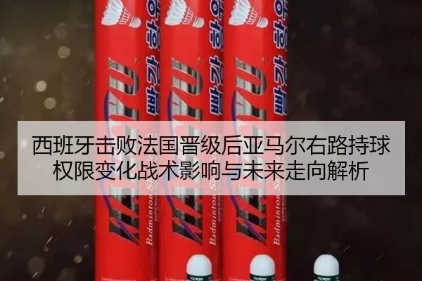 西班牙击败法国晋级后亚马尔右路持球权限变化战术影响与未来走向解析