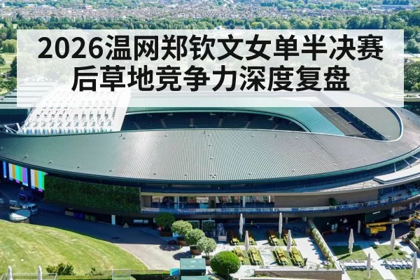 2026温网郑钦文女单半决赛后草地竞争力深度复盘