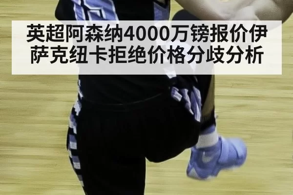 英超阿森纳4000万镑报价伊萨克纽卡拒绝价格分歧分析