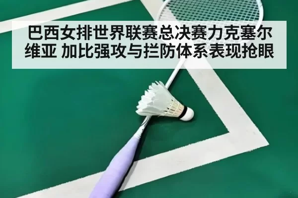 巴西女排世界联赛总决赛力克塞尔维亚 加比强攻与拦防体系表现抢眼